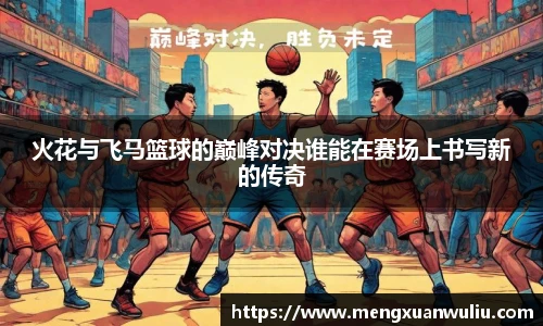 火花与飞马篮球的巅峰对决谁能在赛场上书写新的传奇