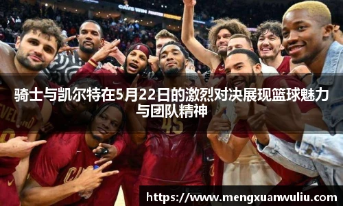 骑士与凯尔特在5月22日的激烈对决展现篮球魅力与团队精神