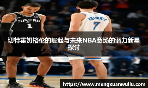 切特霍姆格伦的崛起与未来NBA赛场的潜力新星探讨