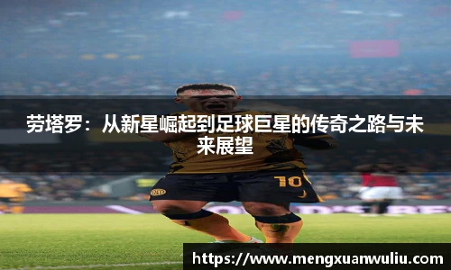 劳塔罗：从新星崛起到足球巨星的传奇之路与未来展望